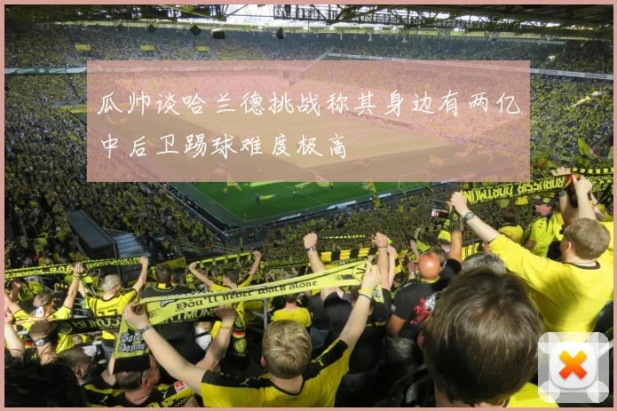 瓜帅谈哈兰德挑战称其身边有两亿中后卫踢球难度极高