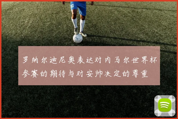 罗纳尔迪尼奥表达对内马尔世界杯参赛的期待与对安帅决定的尊重