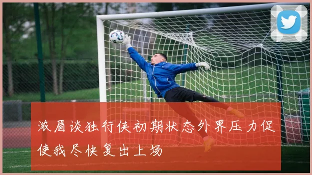 浓眉谈独行侠初期状态外界压力促使我尽快复出上场